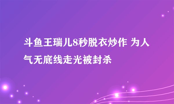 斗鱼王瑞儿8秒脱衣炒作 为人气无底线走光被封杀
