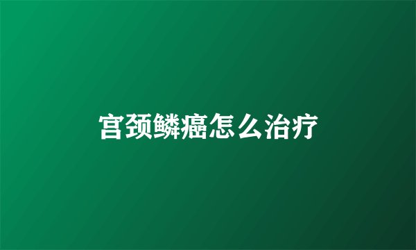 宫颈鳞癌怎么治疗