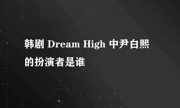 韩剧 Dream High 中尹白熙的扮演者是谁
