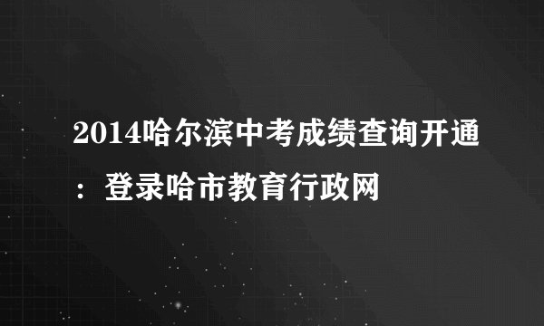 2014哈尔滨中考成绩查询开通：登录哈市教育行政网