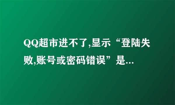 QQ超市进不了,显示“登陆失败,账号或密码错误”是为什么?