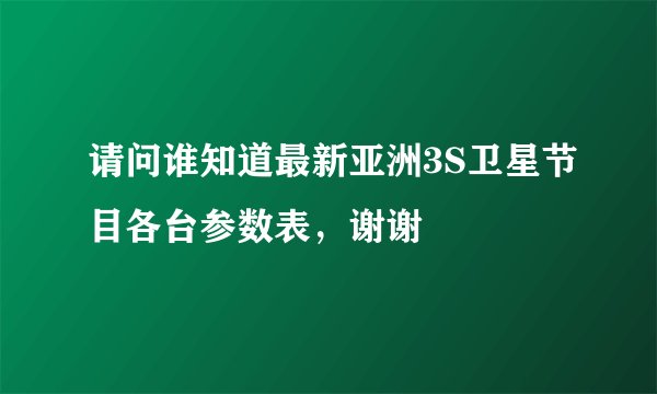 请问谁知道最新亚洲3S卫星节目各台参数表，谢谢
