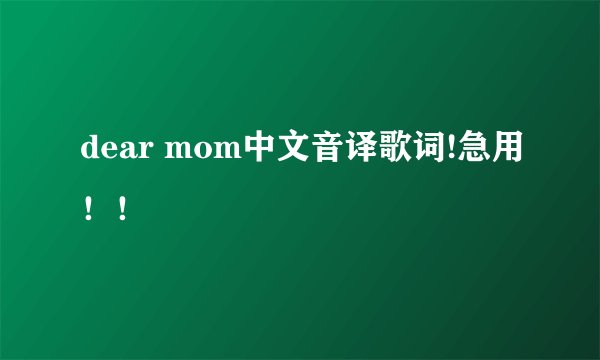 dear mom中文音译歌词!急用！！