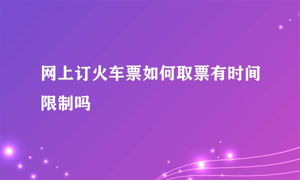 网上订火车票如何取票有时间限制吗