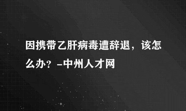 因携带乙肝病毒遭辞退，该怎么办？-中州人才网