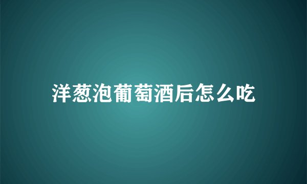 洋葱泡葡萄酒后怎么吃