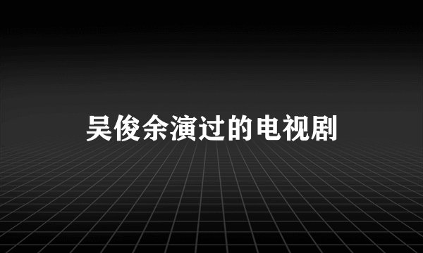 吴俊余演过的电视剧