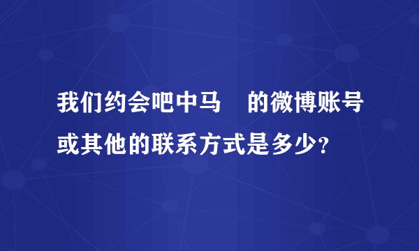 我们约会吧中马祎的微博账号或其他的联系方式是多少？
