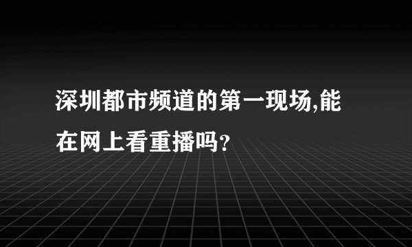 深圳都市频道的第一现场,能在网上看重播吗？