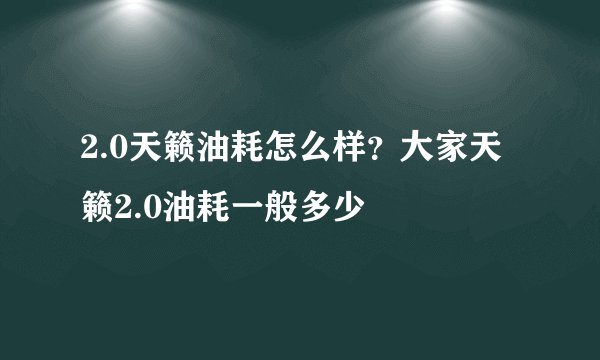 2.0天籁油耗怎么样？大家天籁2.0油耗一般多少