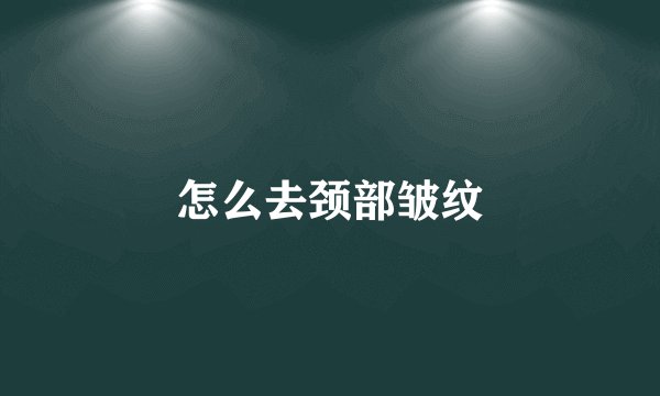 怎么去颈部皱纹