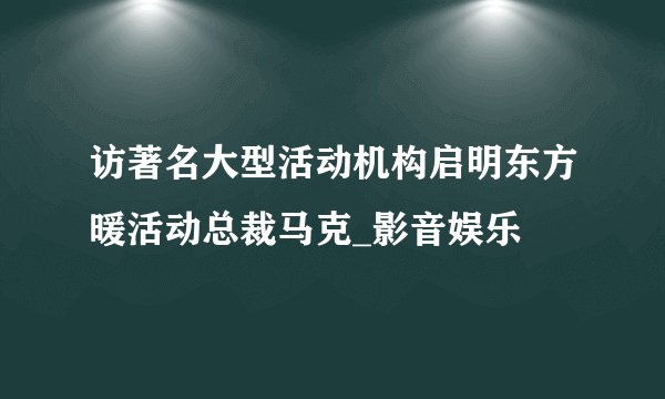 访著名大型活动机构启明东方暖活动总裁马克_影音娱乐