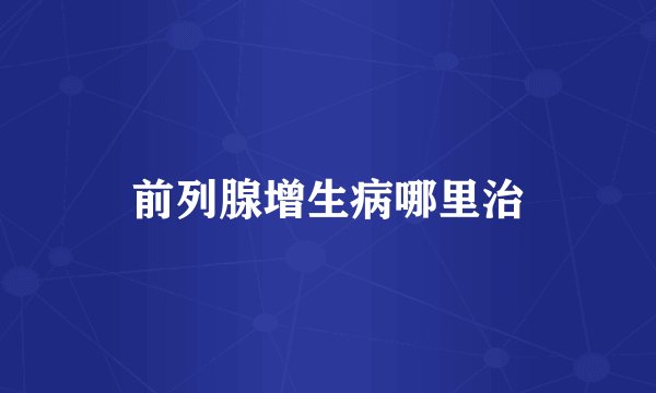 前列腺增生病哪里治