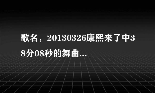 歌名，20130326康熙来了中38分08秒的舞曲是什么名字？