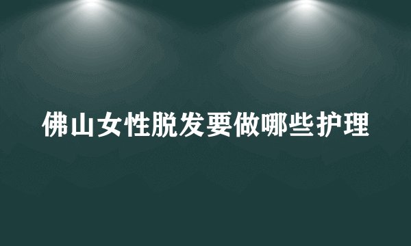 佛山女性脱发要做哪些护理