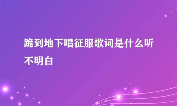 跪到地下唱征服歌词是什么听不明白
