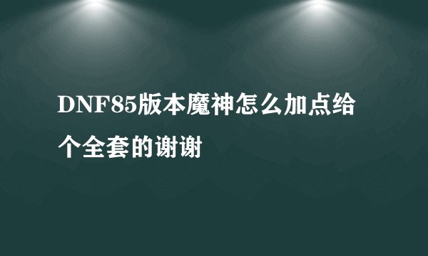 DNF85版本魔神怎么加点给个全套的谢谢