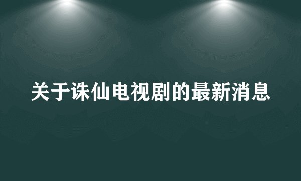 关于诛仙电视剧的最新消息