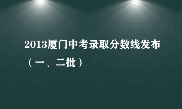 2013厦门中考录取分数线发布（一、二批）