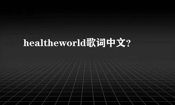 healtheworld歌词中文？