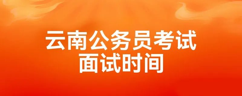 云南公务员考试面试时间