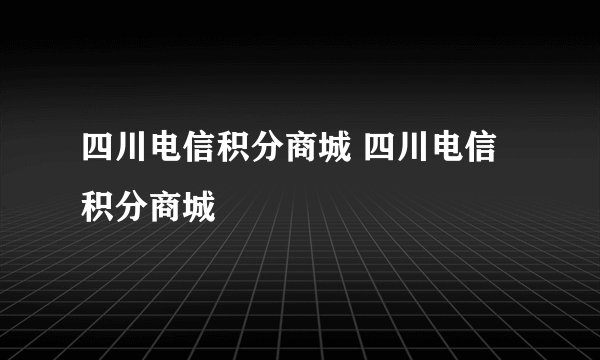 四川电信积分商城 四川电信积分商城