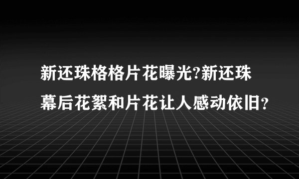 新还珠格格片花曝光?新还珠幕后花絮和片花让人感动依旧？