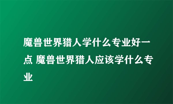 魔兽世界猎人学什么专业好一点 魔兽世界猎人应该学什么专业