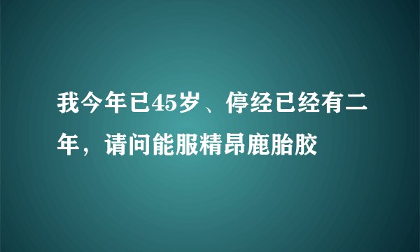 我今年已45岁、停经已经有二年，请问能服精昂鹿胎胶