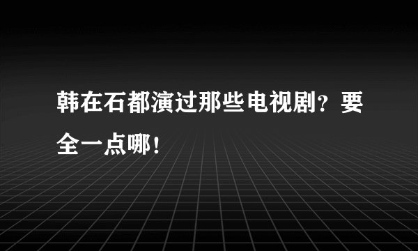 韩在石都演过那些电视剧？要全一点哪！