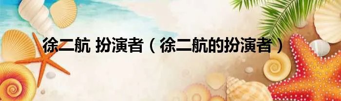 徐二航 扮演者（徐二航的扮演者）