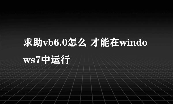 求助vb6.0怎么 才能在windows7中运行