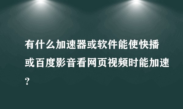 有什么加速器或软件能使快播或百度影音看网页视频时能加速？
