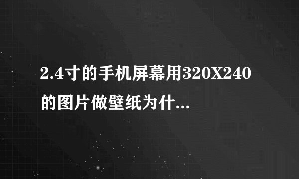 2.4寸的手机屏幕用320X240的图片做壁纸为什么小那么多 不能铺满整个屏幕 要怎么处理