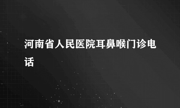 河南省人民医院耳鼻喉门诊电话
