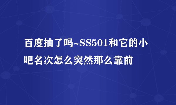 百度抽了吗~SS501和它的小吧名次怎么突然那么靠前