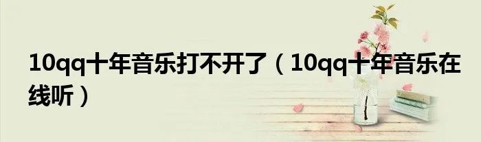 10qq十年音乐打不开了（10qq十年音乐在线听）