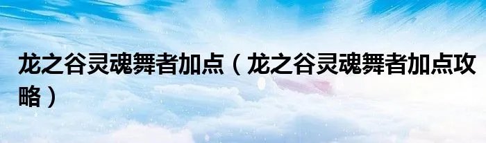 龙之谷灵魂舞者加点（龙之谷灵魂舞者加点攻略）
