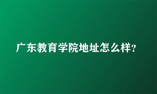 广东教育学院地址怎么样？