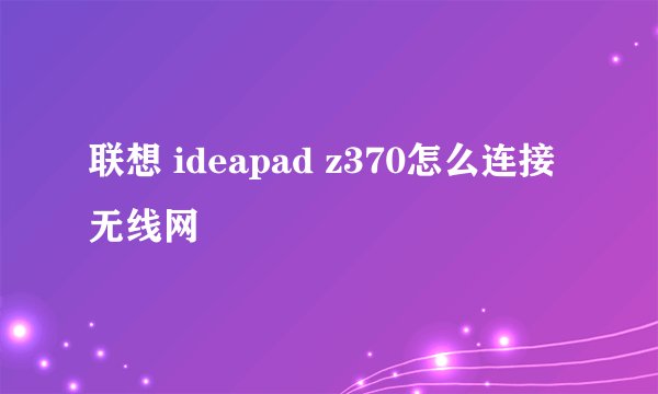 联想 ideapad z370怎么连接无线网