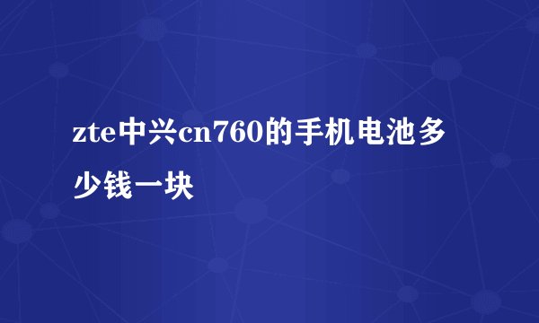 zte中兴cn760的手机电池多少钱一块