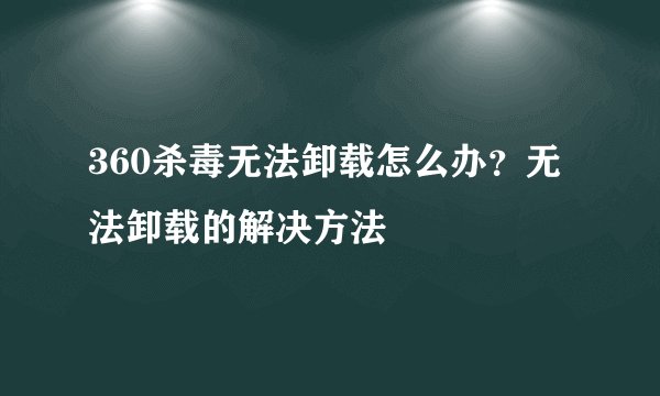 360杀毒无法卸载怎么办？无法卸载的解决方法
