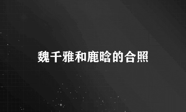 魏千雅和鹿晗的合照
