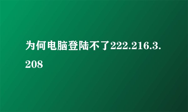 为何电脑登陆不了222.216.3.208