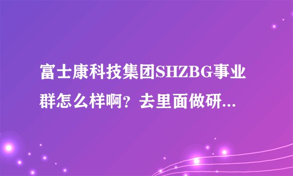 富士康科技集团SHZBG事业群怎么样啊？去里面做研发的话？
