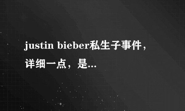 justin bieber私生子事件，详细一点，是不是他的？