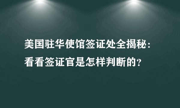 美国驻华使馆签证处全揭秘：看看签证官是怎样判断的？