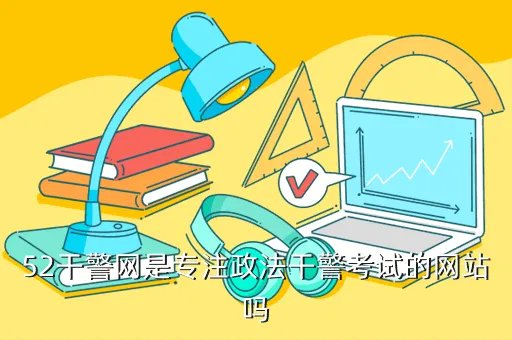 政法干警考试论坛，52干警网是专注政法干警考试的网站吗