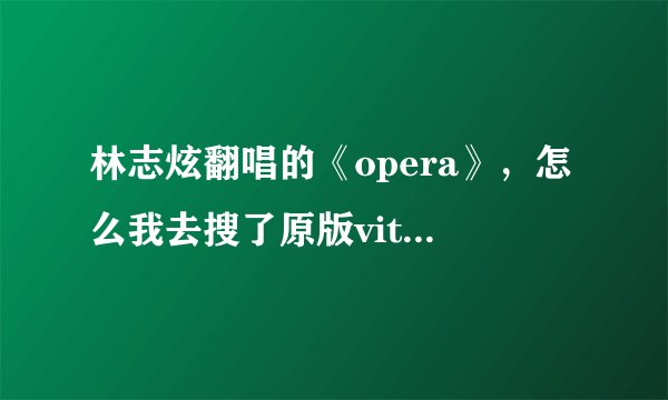 林志炫翻唱的《opera》，怎么我去搜了原版vitas唱的跟林志炫的不一样，都不是同一首歌~！