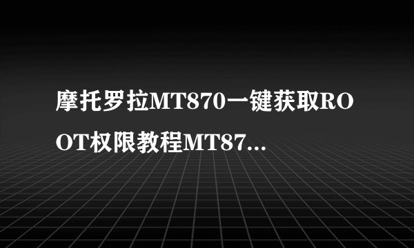 摩托罗拉MT870一键获取ROOT权限教程MT870 ROOT